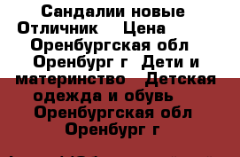 Сандалии новые “Отличник“ › Цена ­ 550 - Оренбургская обл., Оренбург г. Дети и материнство » Детская одежда и обувь   . Оренбургская обл.,Оренбург г.